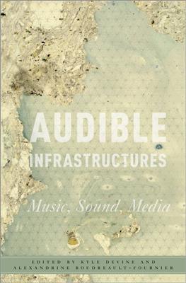Kyle Devine: Audible Infrastructures: Music, Sound, Media